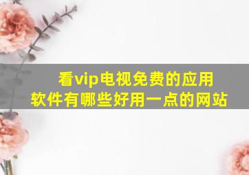 看vip电视免费的应用软件有哪些好用一点的网站