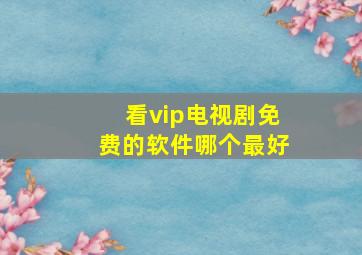 看vip电视剧免费的软件哪个最好