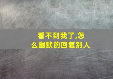 看不到我了,怎么幽默的回复别人