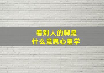 看别人的脚是什么意思心里学