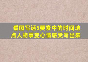 看图写话5要素中的时间地点人物事变心情感受写出来