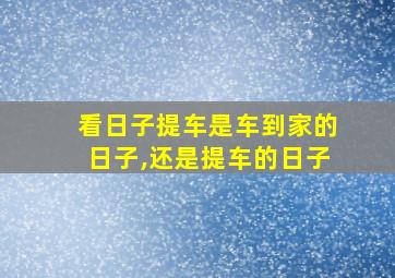 看日子提车是车到家的日子,还是提车的日子