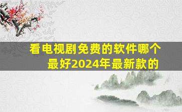 看电视剧免费的软件哪个最好2024年最新款的