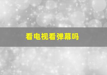 看电视看弹幕吗