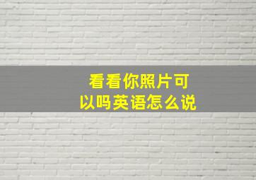 看看你照片可以吗英语怎么说