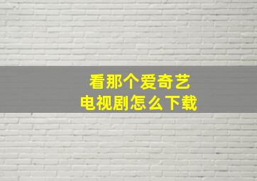 看那个爱奇艺电视剧怎么下载