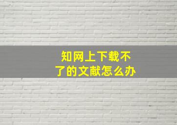 知网上下载不了的文献怎么办