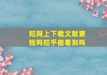 知网上下载文献要钱吗知乎能看到吗