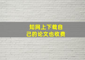 知网上下载自己的论文也收费