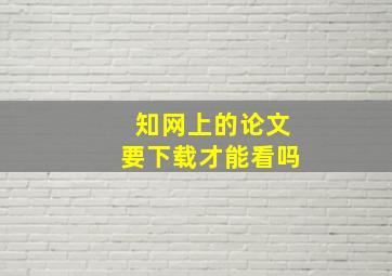 知网上的论文要下载才能看吗