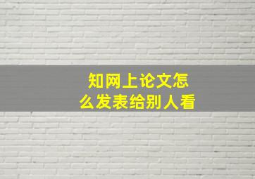 知网上论文怎么发表给别人看