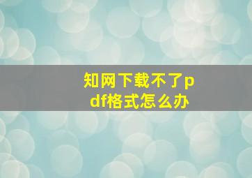 知网下载不了pdf格式怎么办