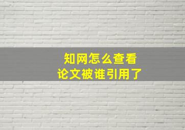 知网怎么查看论文被谁引用了