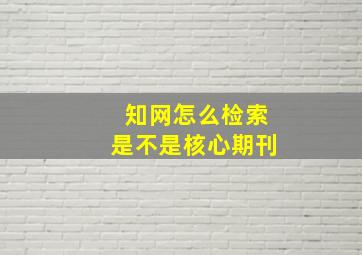 知网怎么检索是不是核心期刊