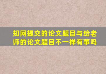 知网提交的论文题目与给老师的论文题目不一样有事吗