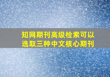 知网期刊高级检索可以选取三种中文核心期刊