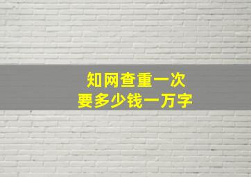 知网查重一次要多少钱一万字