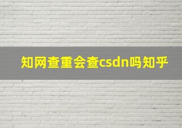 知网查重会查csdn吗知乎