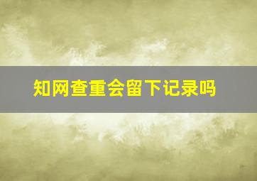 知网查重会留下记录吗