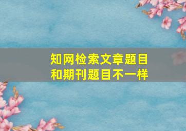 知网检索文章题目和期刊题目不一样