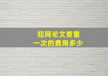 知网论文查重一次的费用多少