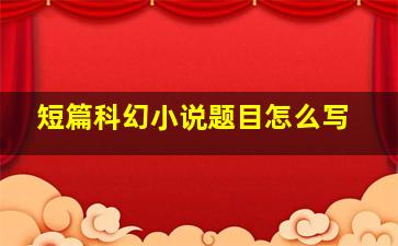 短篇科幻小说题目怎么写