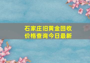 石家庄旧黄金回收价格查询今日最新