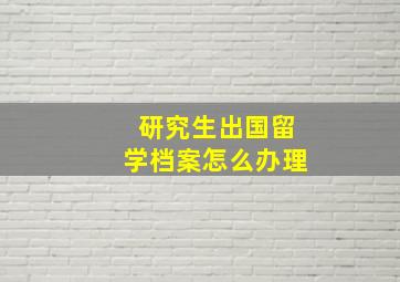 研究生出国留学档案怎么办理