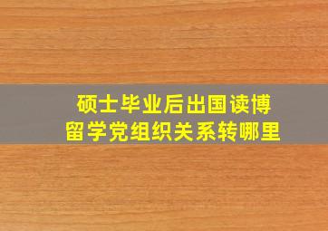 硕士毕业后出国读博留学党组织关系转哪里