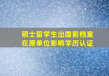 硕士留学生出国前档案在原单位影响学历认证