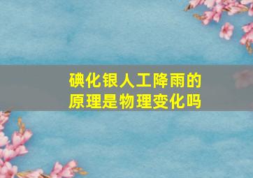 碘化银人工降雨的原理是物理变化吗