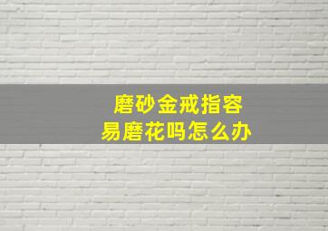 磨砂金戒指容易磨花吗怎么办