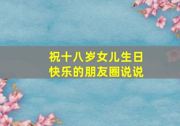 祝十八岁女儿生日快乐的朋友圈说说