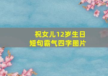 祝女儿12岁生日短句霸气四字图片