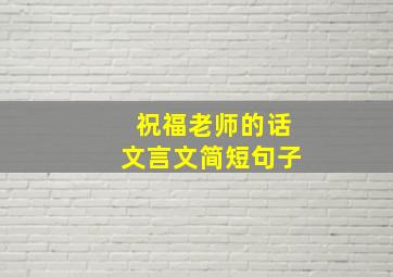 祝福老师的话文言文简短句子