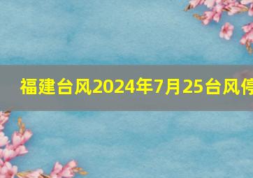 福建台风2024年7月25台风停