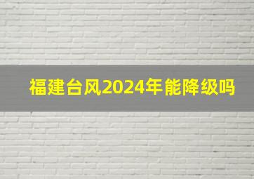 福建台风2024年能降级吗