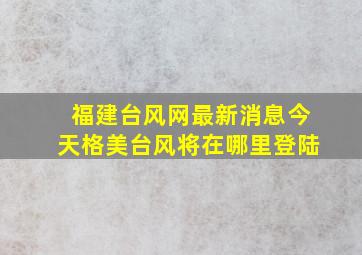 福建台风网最新消息今天格美台风将在哪里登陆