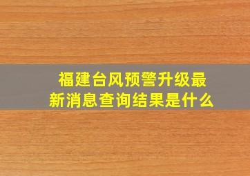 福建台风预警升级最新消息查询结果是什么