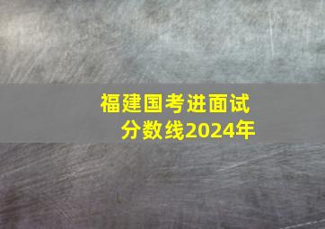 福建国考进面试分数线2024年