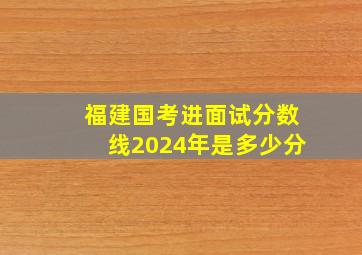 福建国考进面试分数线2024年是多少分