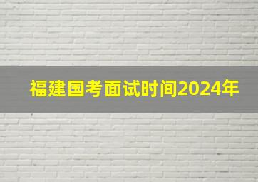 福建国考面试时间2024年