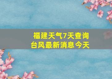 福建天气7天查询台风最新消息今天