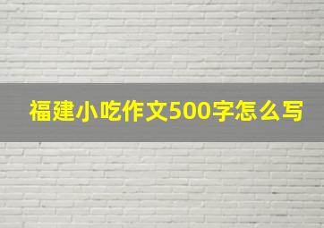 福建小吃作文500字怎么写