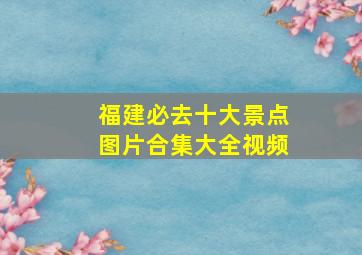 福建必去十大景点图片合集大全视频