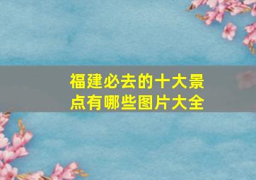 福建必去的十大景点有哪些图片大全