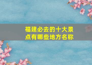 福建必去的十大景点有哪些地方名称