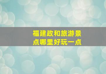 福建政和旅游景点哪里好玩一点