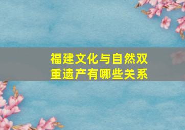 福建文化与自然双重遗产有哪些关系