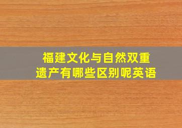 福建文化与自然双重遗产有哪些区别呢英语